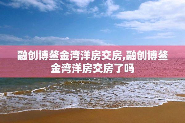 融创博鳌金湾洋房交房,融创博鳌金湾洋房交房了吗