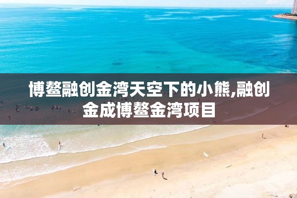 博鳌融创金湾天空下的小熊,融创金成博鳌金湾项目