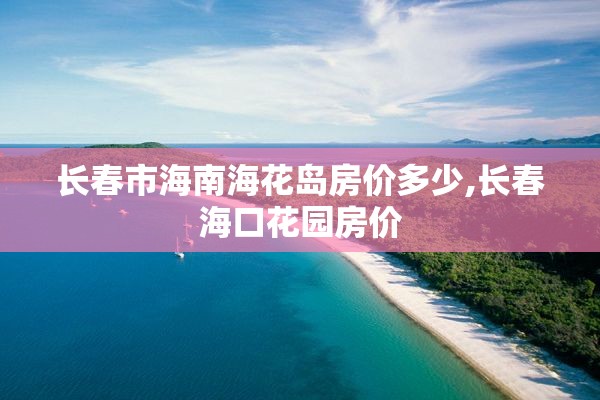 长春市海南海花岛房价多少,长春海口花园房价