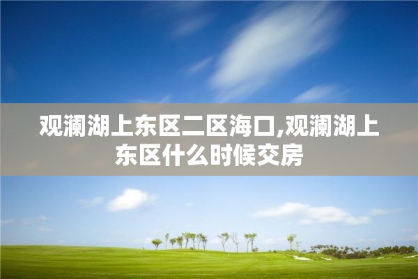 观澜湖上东区二区海口,观澜湖上东区什么时候交房