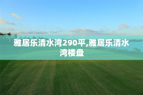 雅居乐清水湾290平,雅居乐清水湾楼盘