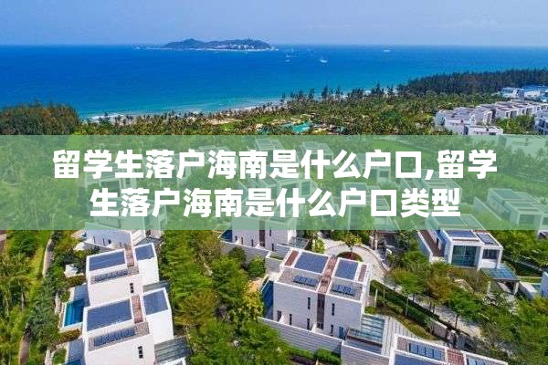 留学生落户海南是什么户口,留学生落户海南是什么户口类型