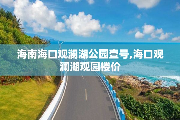 海南海口观澜湖公园壹号,海口观澜湖观园楼价