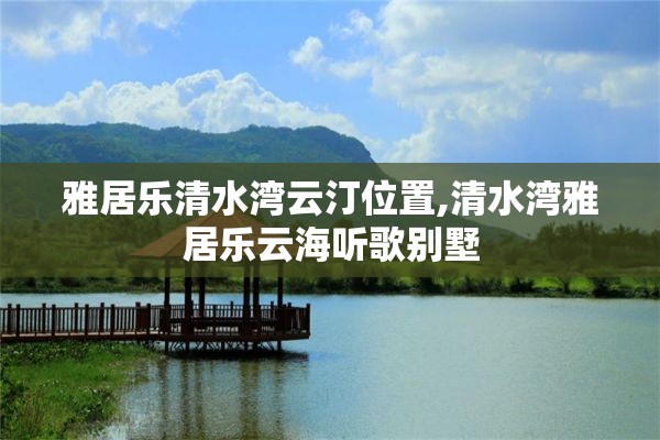 雅居乐清水湾云汀位置,清水湾雅居乐云海听歌别墅