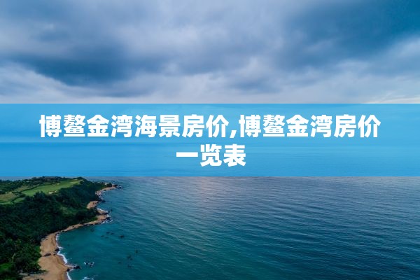 博鳌金湾海景房价,博鳌金湾房价一览表