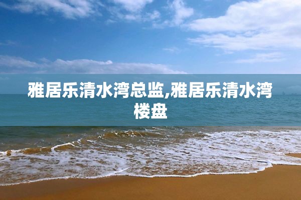 雅居乐清水湾总监,雅居乐清水湾楼盘