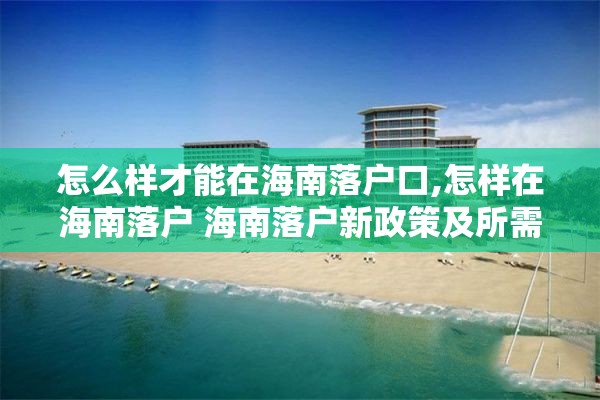 怎么样才能在海南落户口,怎样在海南落户 海南落户新政策及所需资料