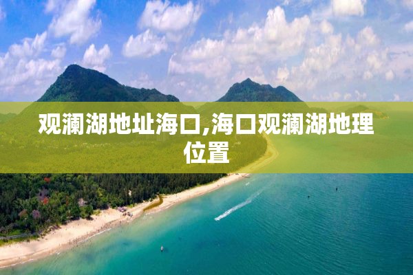 观澜湖地址海口,海口观澜湖地理位置