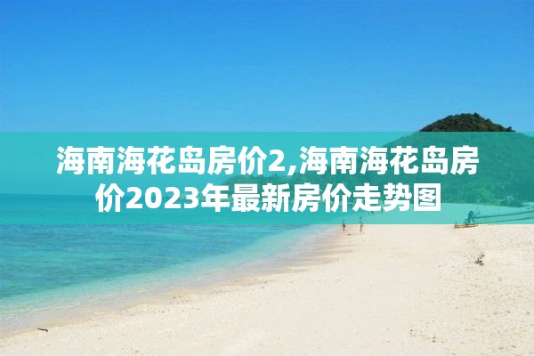 海南海花岛房价2,海南海花岛房价2023年最新房价走势图