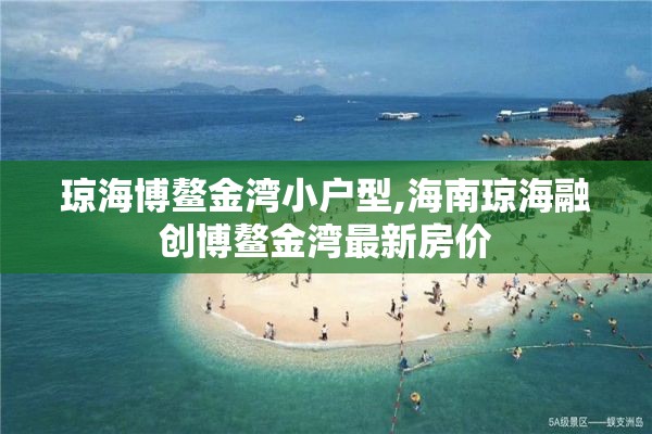 琼海博鳌金湾小户型,海南琼海融创博鳌金湾最新房价