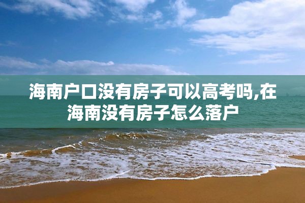 海南户口没有房子可以高考吗,在海南没有房子怎么落户