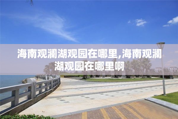 海南观澜湖观园在哪里,海南观澜湖观园在哪里啊