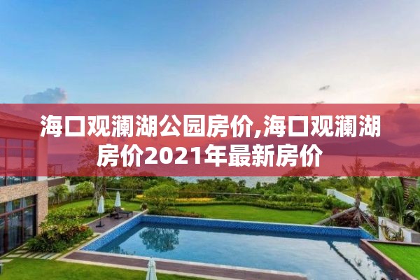 海口观澜湖公园房价,海口观澜湖房价2021年最新房价