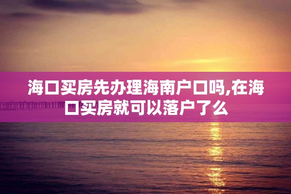 海口买房先办理海南户口吗,在海口买房就可以落户了么