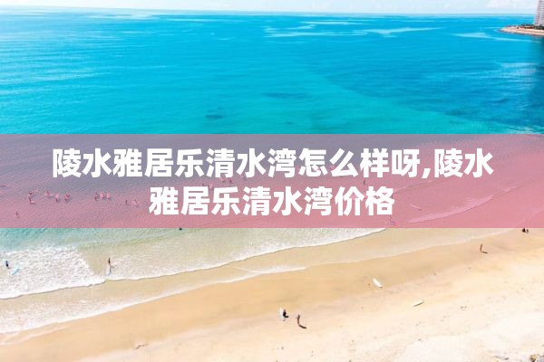 陵水雅居乐清水湾怎么样呀,陵水雅居乐清水湾价格