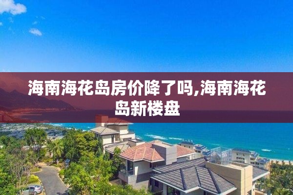 海南海花岛房价降了吗,海南海花岛新楼盘