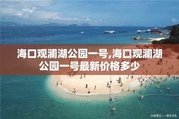 海口观澜湖公园一号,海口观澜湖公园一号最新价格多少