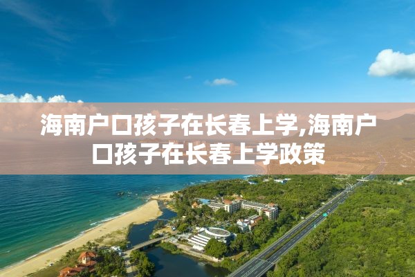 海南户口孩子在长春上学,海南户口孩子在长春上学政策