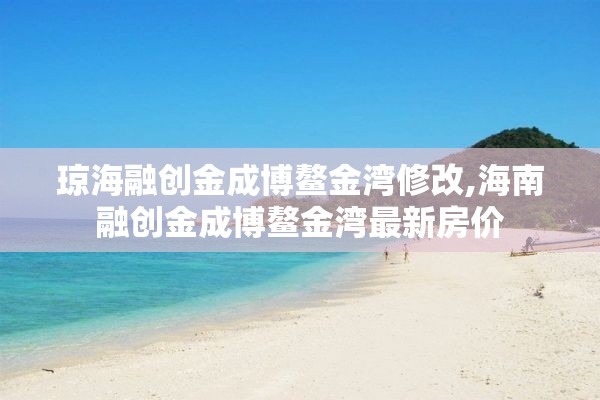 琼海融创金成博鳌金湾修改,海南融创金成博鳌金湾最新房价