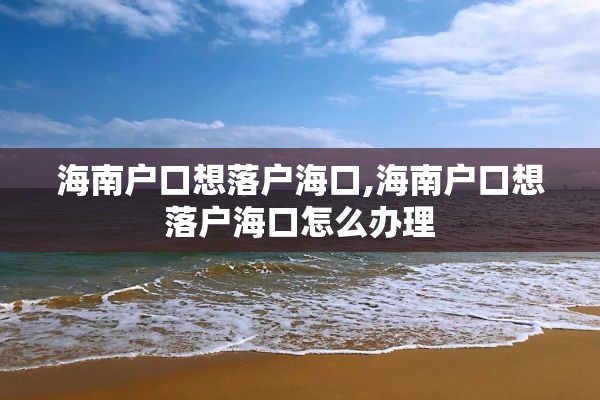 海南户口想落户海口,海南户口想落户海口怎么办理