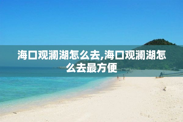 海口观澜湖怎么去,海口观澜湖怎么去最方便