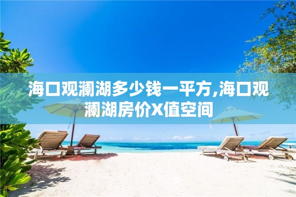 海口观澜湖多少钱一平方,海口观澜湖房价X值空间