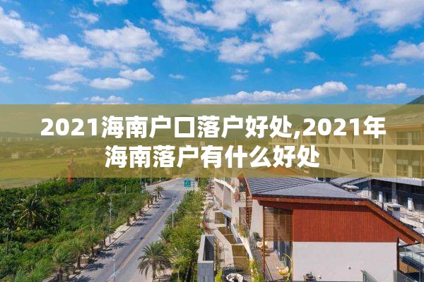 2021海南户口落户好处,2021年海南落户有什么好处