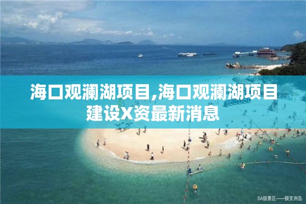 海口观澜湖项目,海口观澜湖项目建设X资最新消息