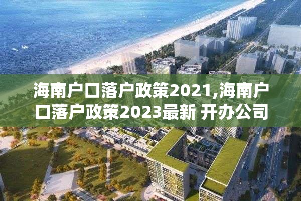 海南户口落户政策2021,海南户口落户政策2023最新 开办公司