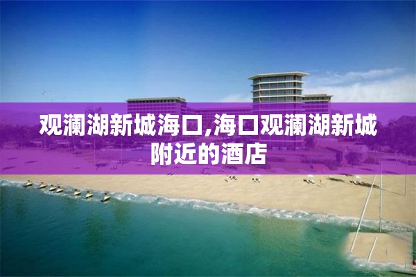 观澜湖新城海口,海口观澜湖新城附近的酒店