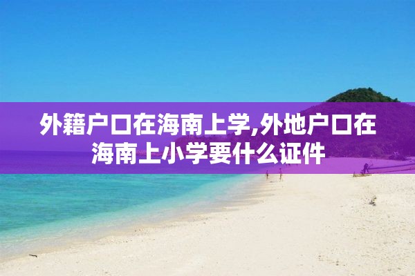 外籍户口在海南上学,外地户口在海南上小学要什么证件