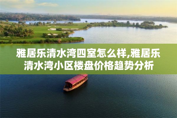 雅居乐清水湾四室怎么样,雅居乐清水湾小区楼盘价格趋势分析