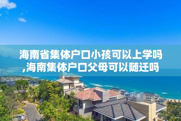 海南省集体户口小孩可以上学吗,海南集体户口父母可以随迁吗