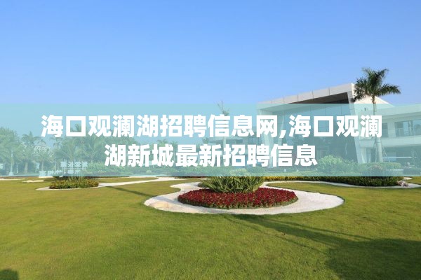 海口观澜湖招聘信息网,海口观澜湖新城最新招聘信息