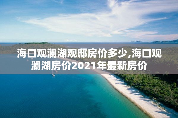 海口观澜湖观邸房价多少,海口观澜湖房价2021年最新房价