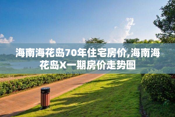 海南海花岛70年住宅房价,海南海花岛X一期房价走势图