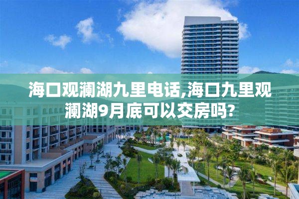 海口观澜湖九里电话,海口九里观澜湖9月底可以交房吗?