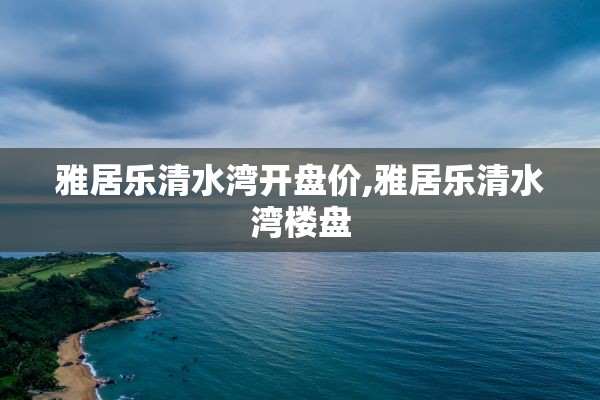 雅居乐清水湾开盘价,雅居乐清水湾楼盘