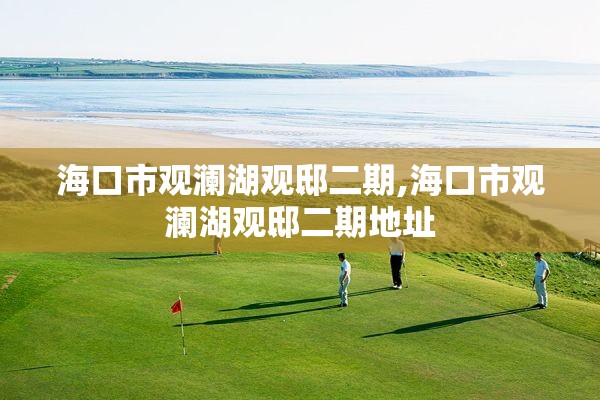 海口市观澜湖观邸二期,海口市观澜湖观邸二期地址