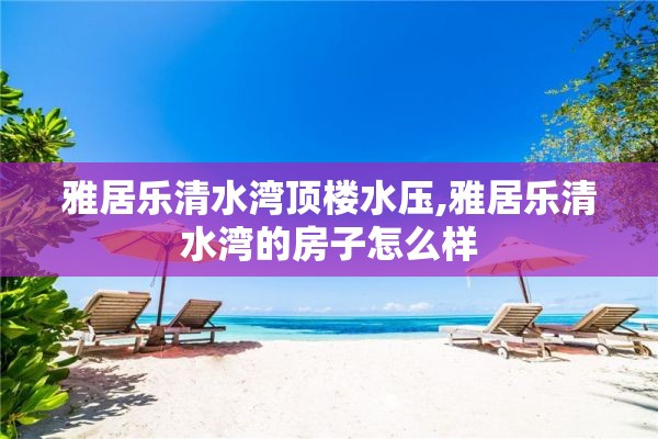 雅居乐清水湾顶楼水压,雅居乐清水湾的房子怎么样