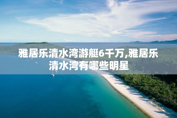 雅居乐清水湾游艇6千万,雅居乐清水湾有哪些明星