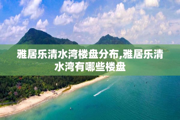 雅居乐清水湾楼盘分布,雅居乐清水湾有哪些楼盘