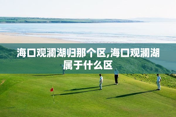 海口观澜湖归那个区,海口观澜湖属于什么区