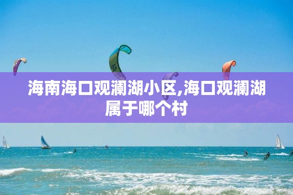 海南海口观澜湖小区,海口观澜湖属于哪个村