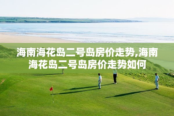 海南海花岛二号岛房价走势,海南海花岛二号岛房价走势如何