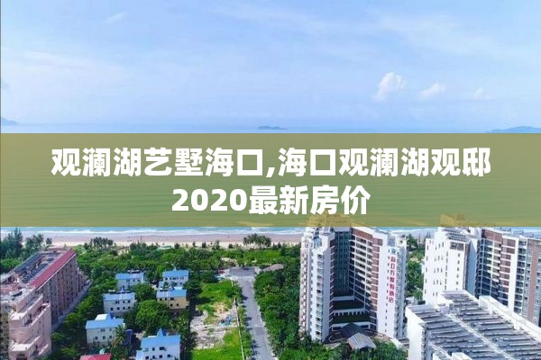 观澜湖艺墅海口,海口观澜湖观邸2020最新房价