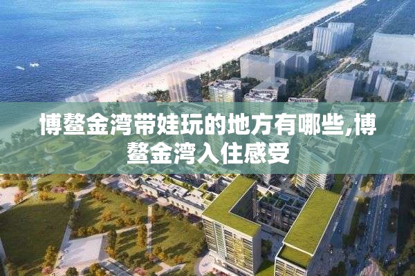 博鳌金湾带娃玩的地方有哪些,博鳌金湾入住感受