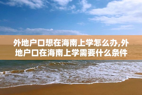 外地户口想在海南上学怎么办,外地户口在海南上学需要什么条件