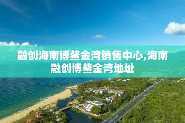 融创海南博鳌金湾销售中心,海南融创博鳌金湾地址