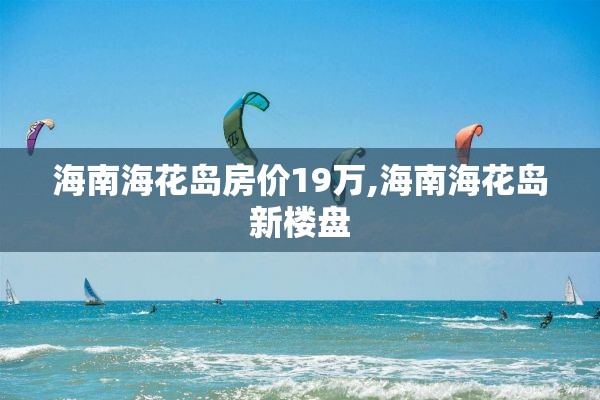 海南海花岛房价19万,海南海花岛新楼盘